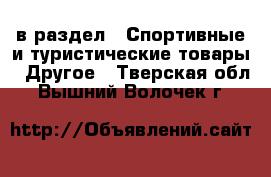  в раздел : Спортивные и туристические товары » Другое . Тверская обл.,Вышний Волочек г.